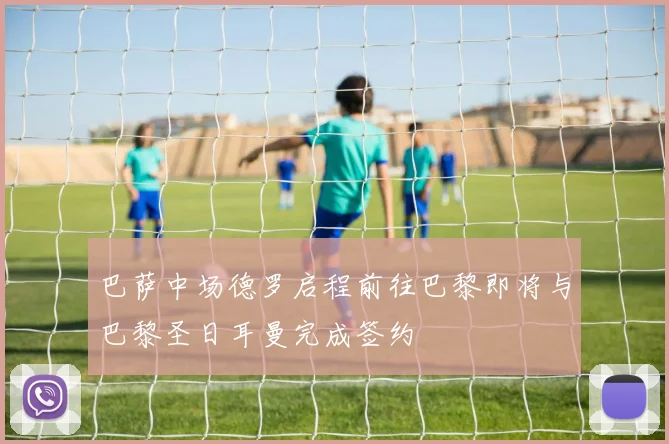 巴萨中场德罗启程前往巴黎即将与巴黎圣日耳曼完成签约