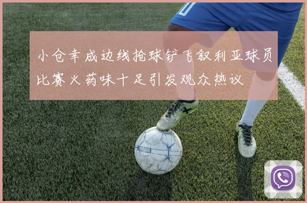 小仓幸成边线抢球铲飞叙利亚球员比赛火药味十足引发观众热议