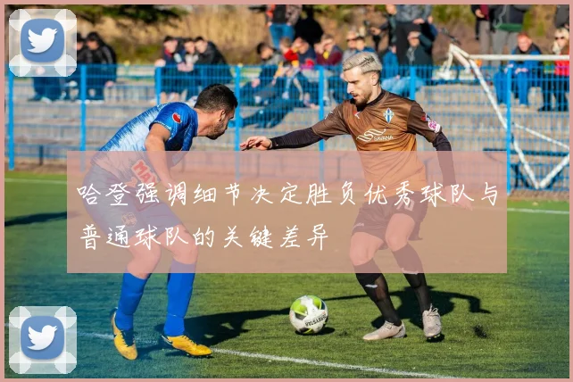 哈登强调细节决定胜负优秀球队与普通球队的关键差异
