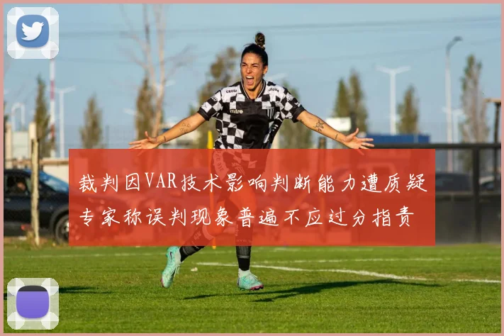 裁判因VAR技术影响判断能力遭质疑专家称误判现象普遍不应过分指责