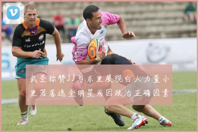 武圣称赞JJ与东里展现白人力量小里若落选全明星或因政治正确因素