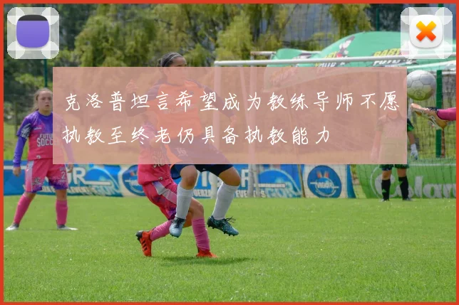 克洛普坦言希望成为教练导师不愿执教至终老仍具备执教能力