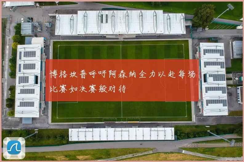 博格坎普呼吁阿森纳全力以赴每场比赛如决赛般对待