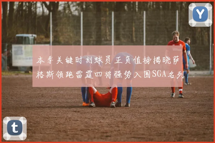 本季关键时刻球员正负值榜揭晓萨格斯领跑雷霆四将强势入围SGA名列第三