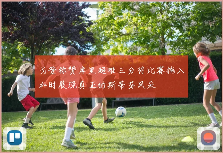 戈登称赞库里超难三分将比赛拖入加时展现真正的斯蒂芬风采