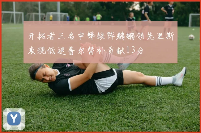 开拓者三名中锋缺阵鹈鹕领先里斯表现低迷普尔替补贡献13分