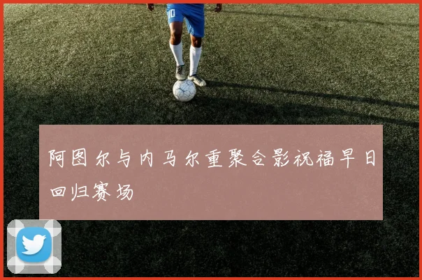 阿图尔与内马尔重聚合影祝福早日回归赛场
