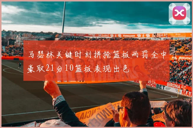马瑟林关键时刻拼抢篮板两罚全中豪取21分10篮板表现出色