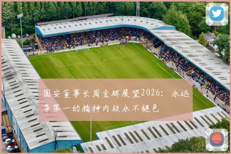 国安董事长周金辉展望2026：永远争第一的精神内核永不褪色