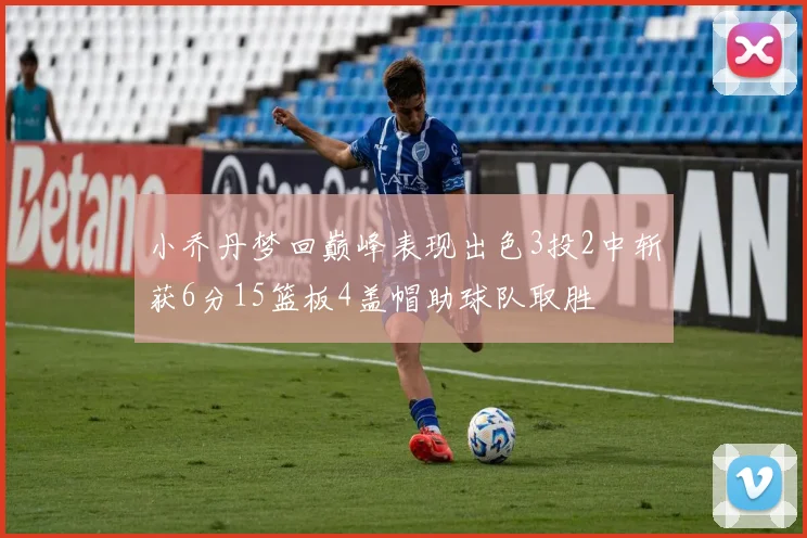 小乔丹梦回巅峰表现出色3投2中斩获6分15篮板4盖帽助球队取胜