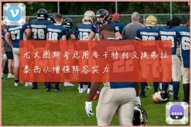 尤文图斯考虑用洛卡特利交换弗拉泰西以增强阵容实力