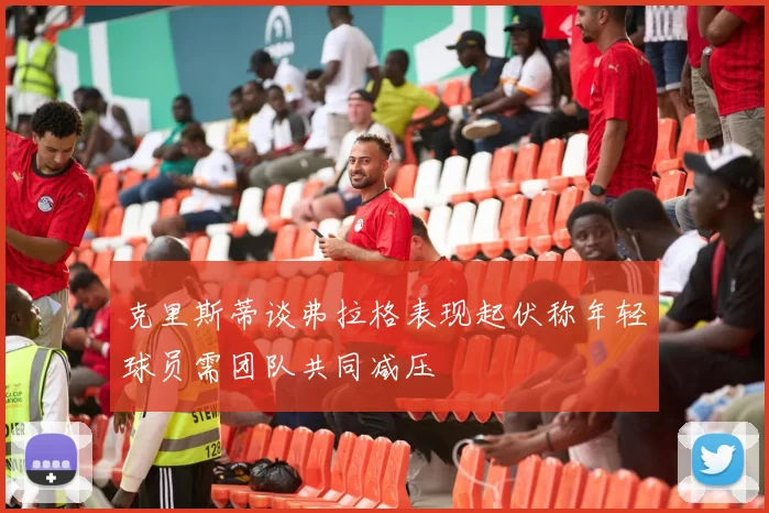 克里斯蒂谈弗拉格表现起伏称年轻球员需团队共同减压