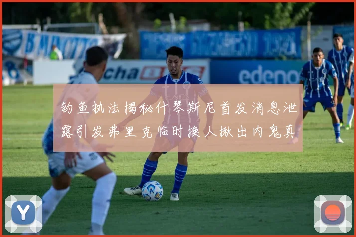 钓鱼执法揭秘什琴斯尼首发消息泄露引发弗里克临时换人揪出内鬼真相