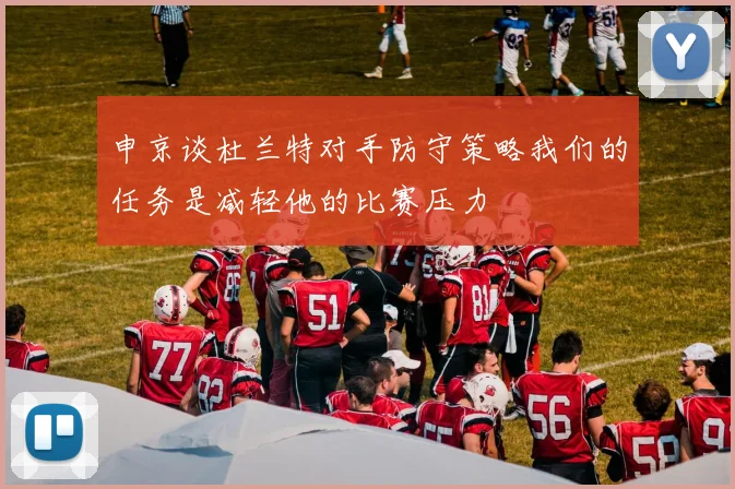 申京谈杜兰特对手防守策略我们的任务是减轻他的比赛压力
