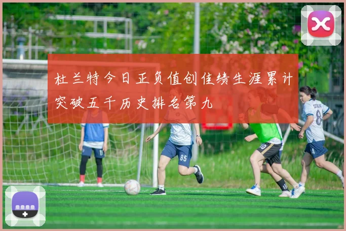 杜兰特今日正负值创佳绩生涯累计突破五千历史排名第九