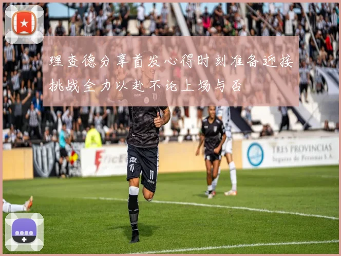 理查德分享首发心得时刻准备迎接挑战全力以赴不论上场与否