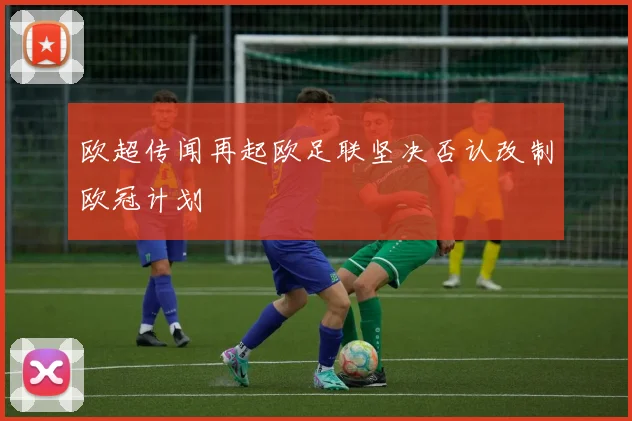 欧超传闻再起欧足联坚决否认改制欧冠计划