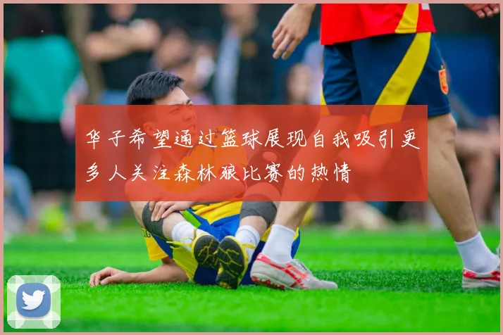 华子希望通过篮球展现自我吸引更多人关注森林狼比赛的热情