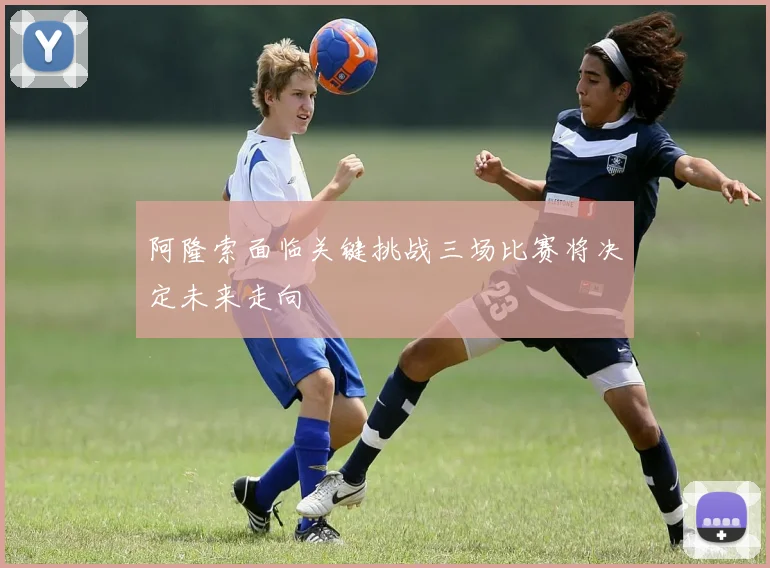 阿隆索面临关键挑战三场比赛将决定未来走向
