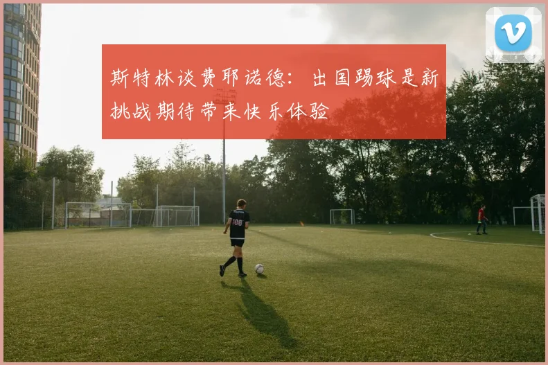 斯特林谈费耶诺德：出国踢球是新挑战期待带来快乐体验