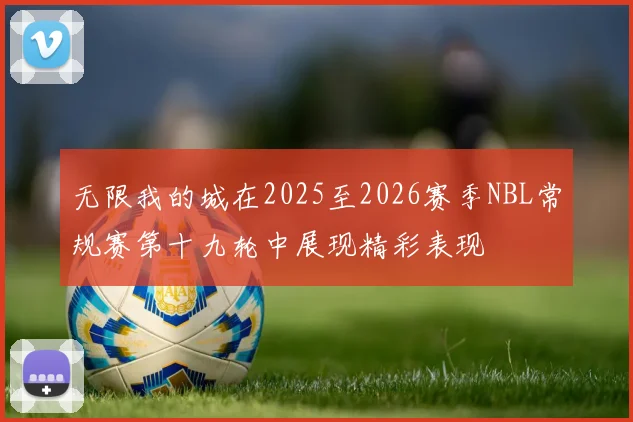 无限我的城在2025至2026赛季NBL常规赛第十九轮中展现精彩表现