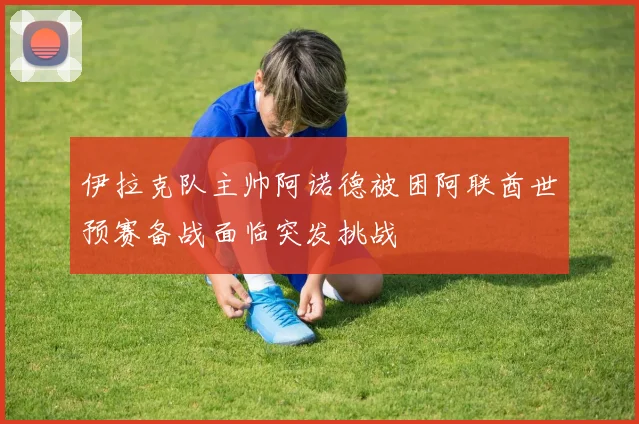 伊拉克队主帅阿诺德被困阿联酋世预赛备战面临突发挑战