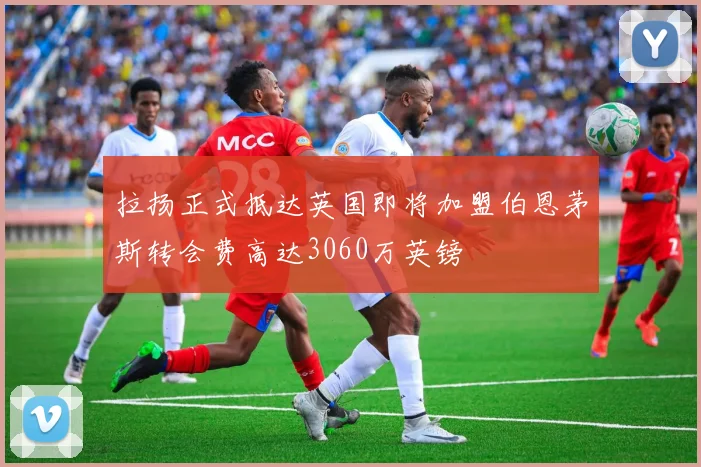 拉扬正式抵达英国即将加盟伯恩茅斯转会费高达3060万英镑