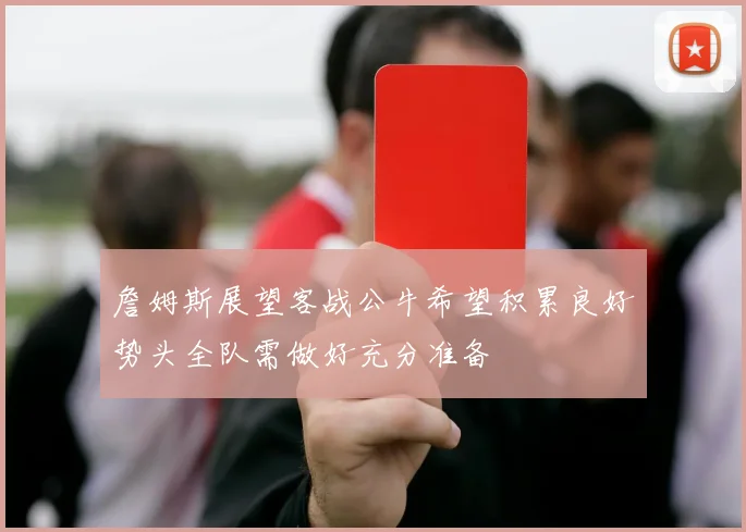 詹姆斯展望客战公牛希望积累良好势头全队需做好充分准备