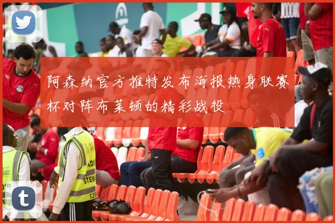 阿森纳官方推特发布海报热身联赛杯对阵布莱顿的精彩战役