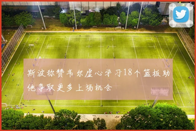 斯波称赞韦尔虚心学习18个篮板助他争取更多上场机会