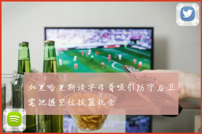 加里哈里斯谈字母哥吸引防守后卫需把握空位投篮机会