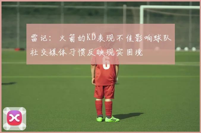 雷记：火箭的KD表现不佳影响球队社交媒体习惯反映现实困境