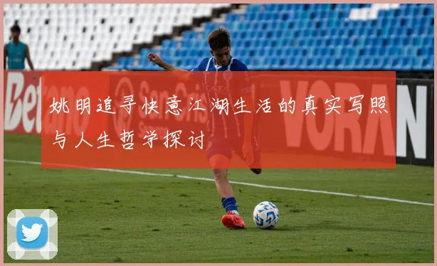 姚明追寻快意江湖生活的真实写照与人生哲学探讨