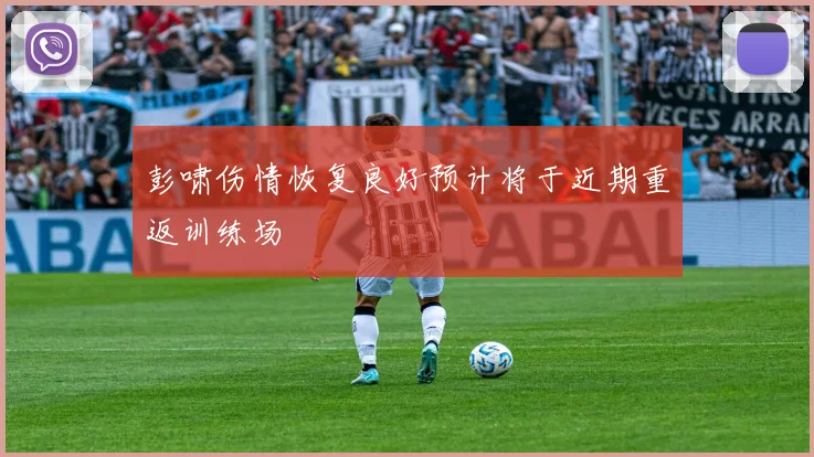 彭啸伤情恢复良好预计将于近期重返训练场