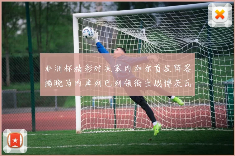 非洲杯精彩对决塞内加尔首发阵容揭晓马内库利巴利领衔出战博茨瓦纳