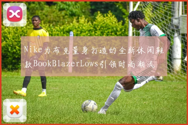 Nike为布克量身打造的全新休闲鞋款BookBlazerLows引领时尚潮流