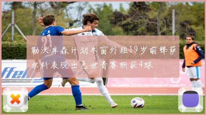 勒沃库森计划冬窗外租19岁前锋萨尔科表现出色世青赛斩获4球