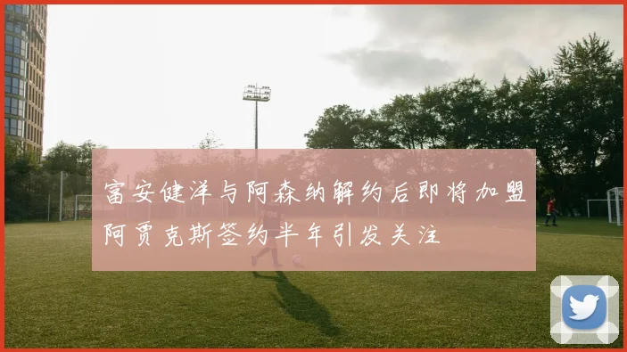 富安健洋与阿森纳解约后即将加盟阿贾克斯签约半年引发关注