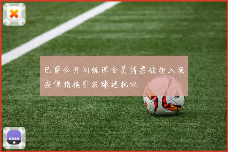 巴萨公开训练课会员持票被拒入场安保措施引发球迷抗议