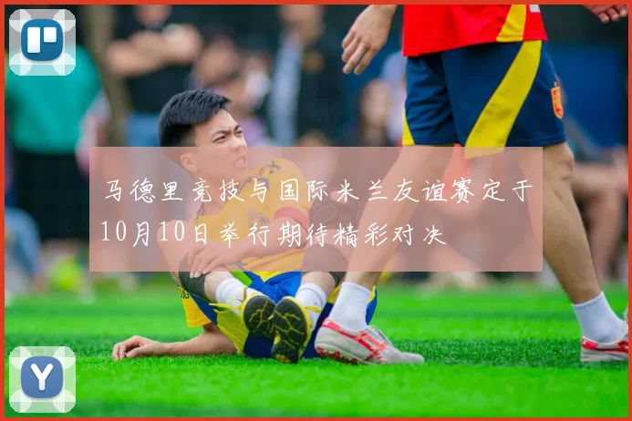 马德里竞技与国际米兰友谊赛定于10月10日举行期待精彩对决