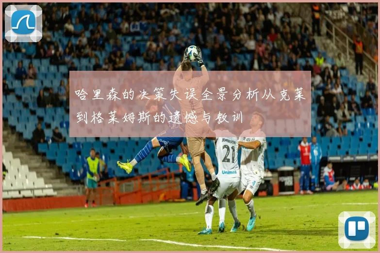 哈里森的决策失误全景分析从克莱到格莱姆斯的遗憾与教训