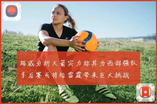 路威分析火箭实力称其为西部强队季后赛或将给雷霆带来巨大挑战