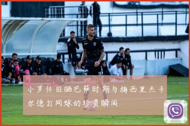 小罗怀旧晒巴萨时期与梅西里杰卡尔德打网球的珍贵瞬间
