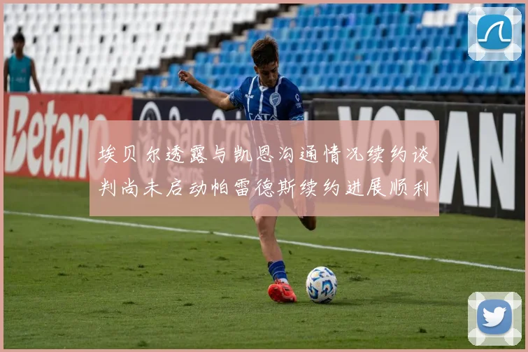 埃贝尔透露与凯恩沟通情况续约谈判尚未启动帕雷德斯续约进展顺利