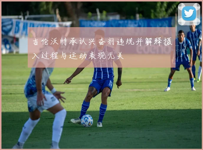吉伦沃特承认兴奋剂违规并解释摄入过程与运动表现无关