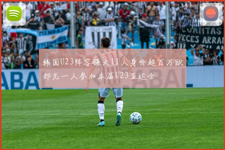 韩国U23阵容强大11人身价超百万欧却无一人参加本届U23亚运会