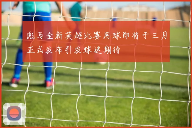 彪马全新英超比赛用球即将于三月正式发布引发球迷期待