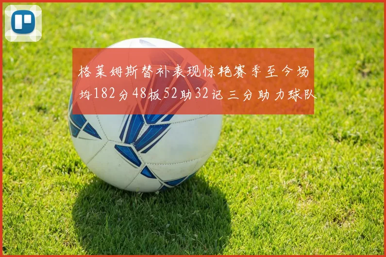 格莱姆斯替补表现惊艳赛季至今场均182分48板52助32记三分助力球队
