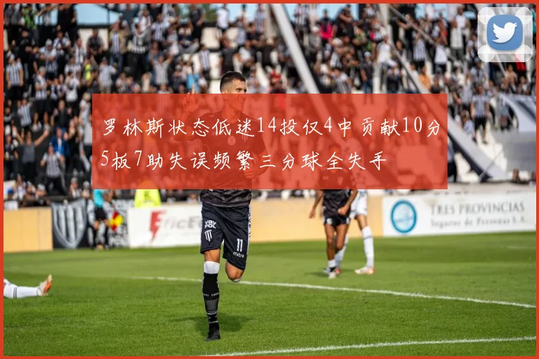 罗林斯状态低迷14投仅4中贡献10分5板7助失误频繁三分球全失手