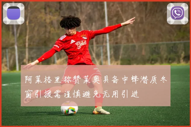 阿莱格里称赞莱奥具备中锋潜质冬窗引援需谨慎避免无用引进